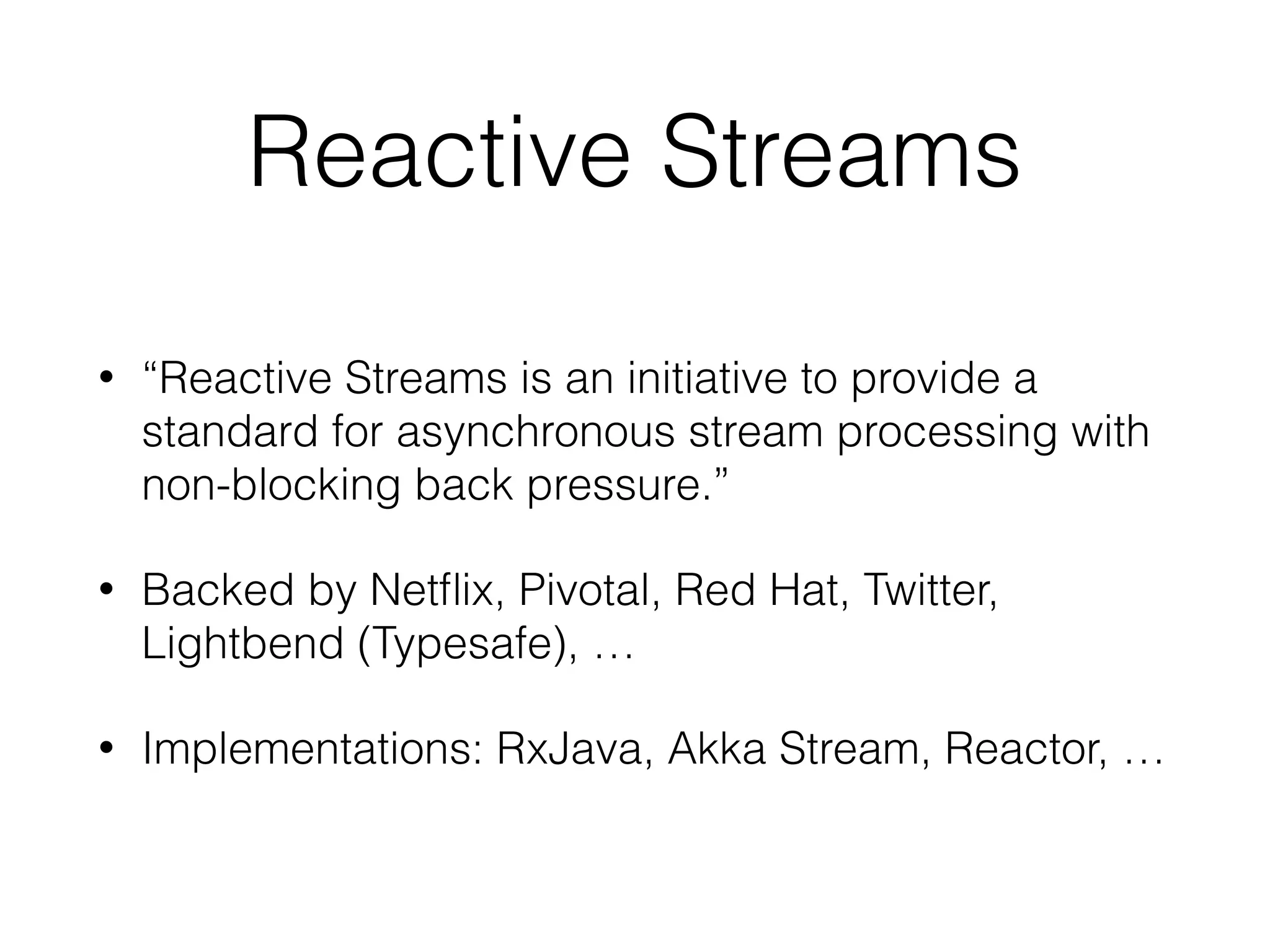 Reactive Streams • “Reactive Streams is an initiative to provide a standard for asynchronous stream processing with non-blocking back pressure.” • Backed by Netﬂix, Pivotal, Red Hat, Twitter, Lightbend (Typesafe), … • Implementations: RxJava, Akka Stream, Reactor, … 