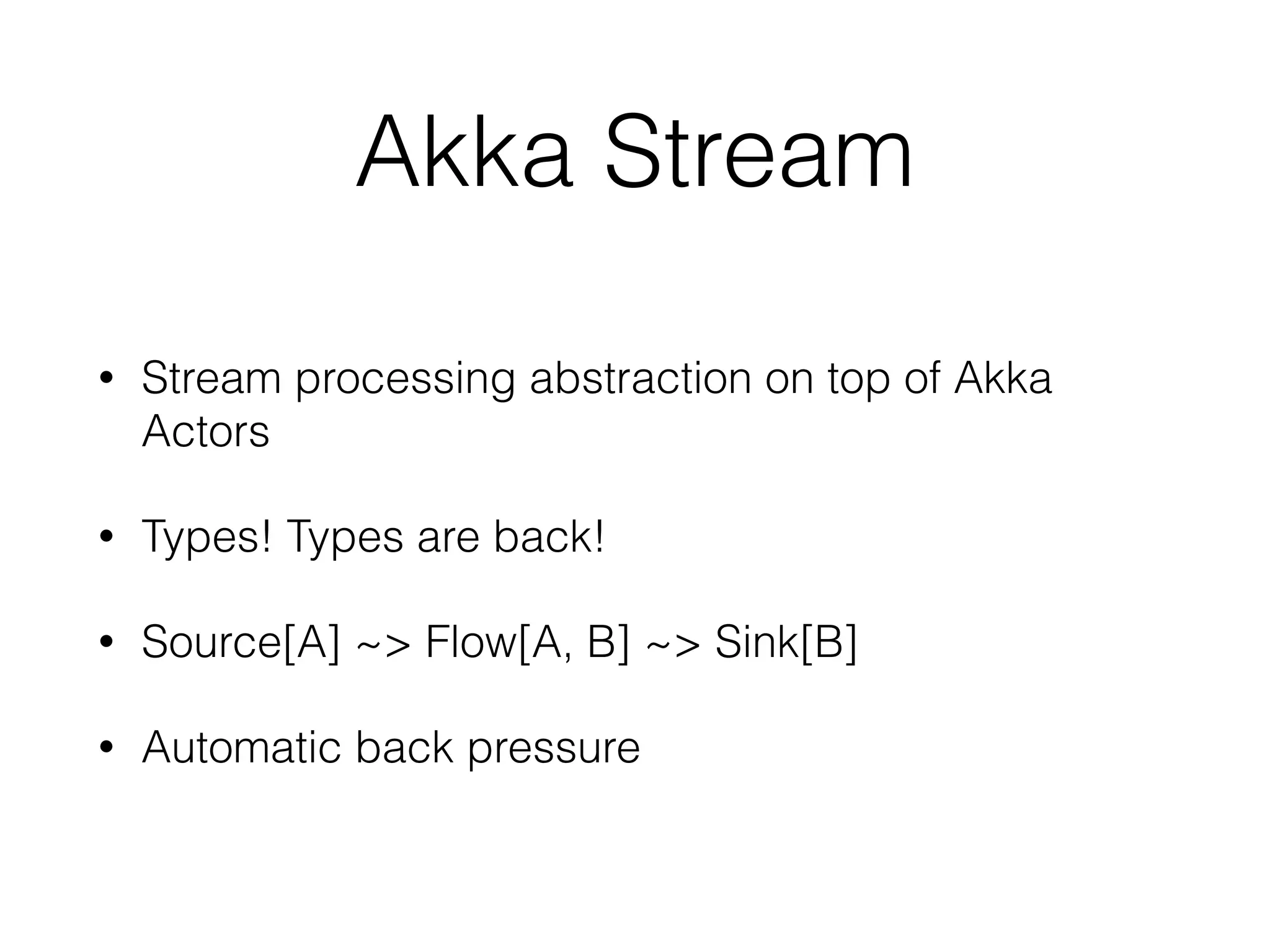 Akka Stream • Stream processing abstraction on top of Akka Actors • Types! Types are back! • Source[A] ~> Flow[A, B] ~> Sink[B] • Automatic back pressure 