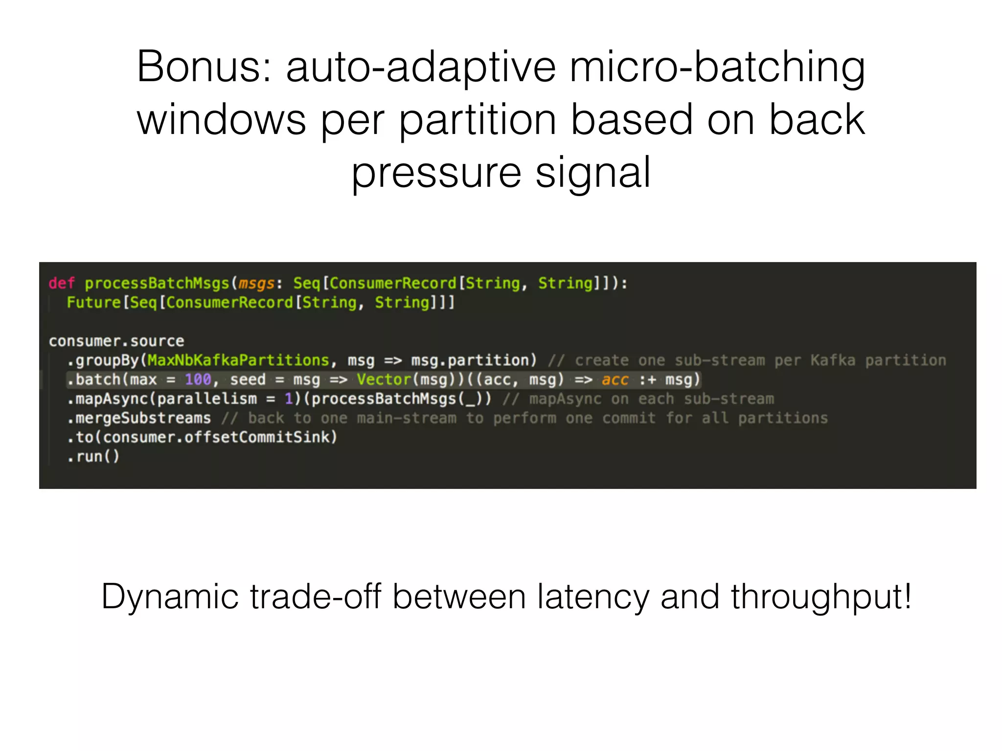Bonus: auto-adaptive micro-batching windows per partition based on back pressure signal Dynamic trade-off between latency and throughput! 