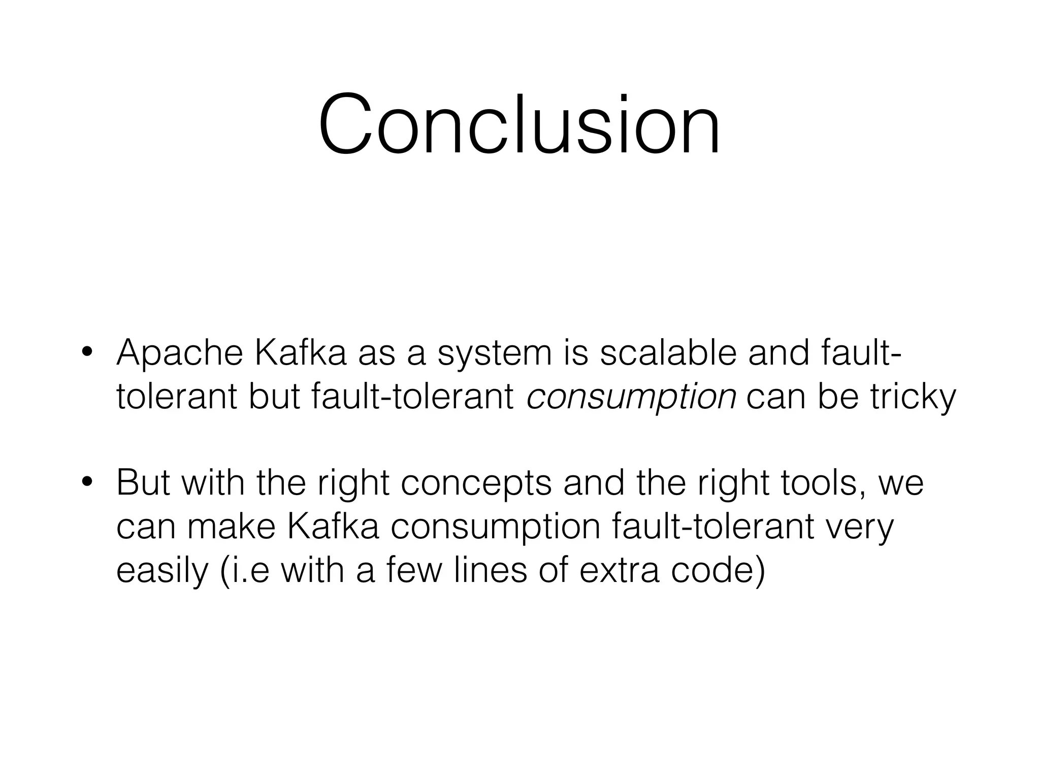 Conclusion • Apache Kafka as a system is scalable and fault- tolerant but fault-tolerant consumption can be tricky • But with the right concepts and the right tools, we can make Kafka consumption fault-tolerant very easily (i.e with a few lines of extra code) 