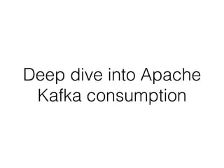 Deep dive into Apache
Kafka consumption
 