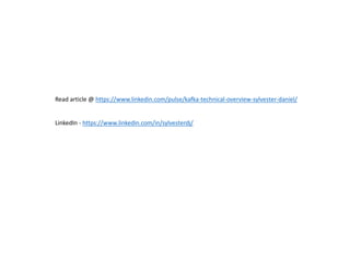 Read article @ https://www.linkedin.com/pulse/kafka-technical-overview-sylvester-daniel/
LinkedIn - https://www.linkedin.com/in/sylvesterdj/
 