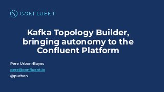 Kafka Topology Builder,
bringing autonomy to the
Conﬂuent Platform
 