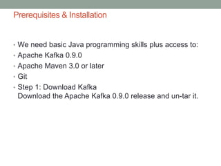 Prerequisites & Installation
• We need basic Java programming skills plus access to:
• Apache Kafka 0.9.0
• Apache Maven 3.0 or later
• Git
• Step 1: Download Kafka
Download the Apache Kafka 0.9.0 release and un-tar it.
 