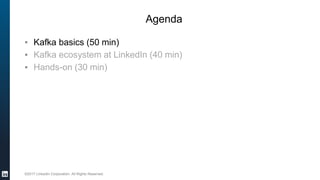 ©2017 LinkedIn Corporation. All Rights Reserved.
Agenda
▪ Kafka basics (50 min)
▪ Kafka ecosystem at LinkedIn (40 min)
▪ Hands-on (30 min)
 