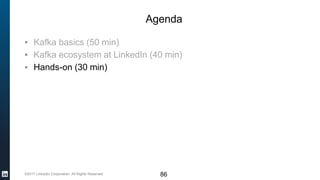 ©2017 LinkedIn Corporation. All Rights Reserved. 86
Agenda
▪ Kafka basics (50 min)
▪ Kafka ecosystem at LinkedIn (40 min)
▪ Hands-on (30 min)
 