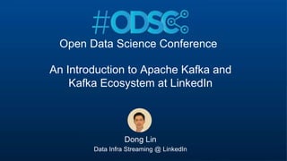 ©2017 LinkedIn Corporation. All Rights Reserved.
An Introduction to Apache Kafka and
Kafka Ecosystem at LinkedIn
Dong Lin
Data Infra Streaming @ LinkedIn
Open Data Science Conference
 