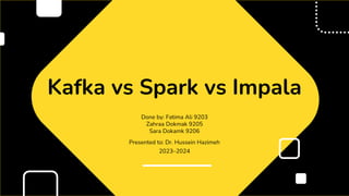 Done by: Fatima Ali 9203
Zahraa Dokmak 9205
Sara Dokamk 9206
Presented to: Dr. Hussein Hazimeh
2023–2024
Kafka vs Spark vs Impala
 