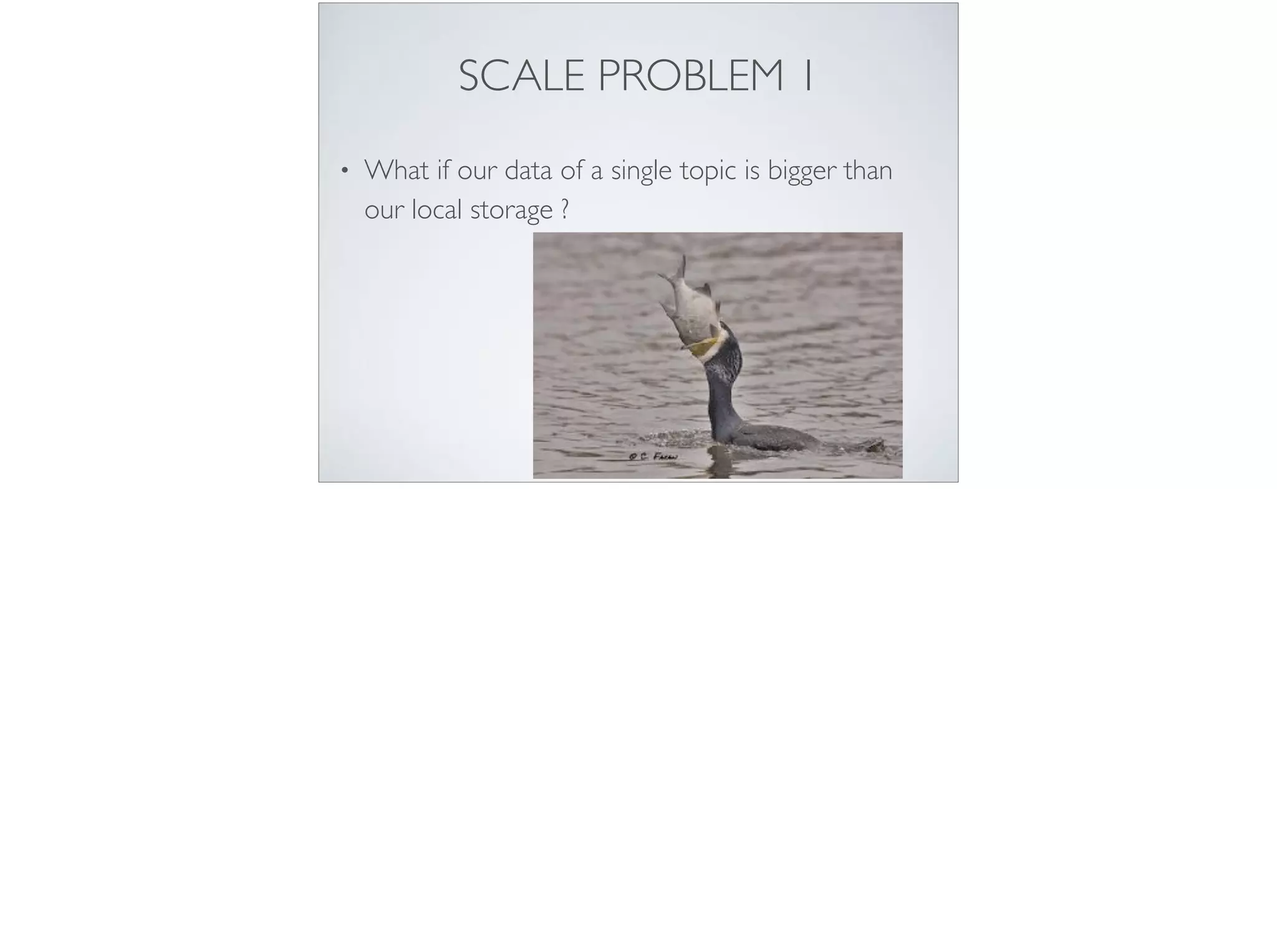 SCALE PROBLEM 1
• What if our data of a single topic is bigger than
our local storage ?
 