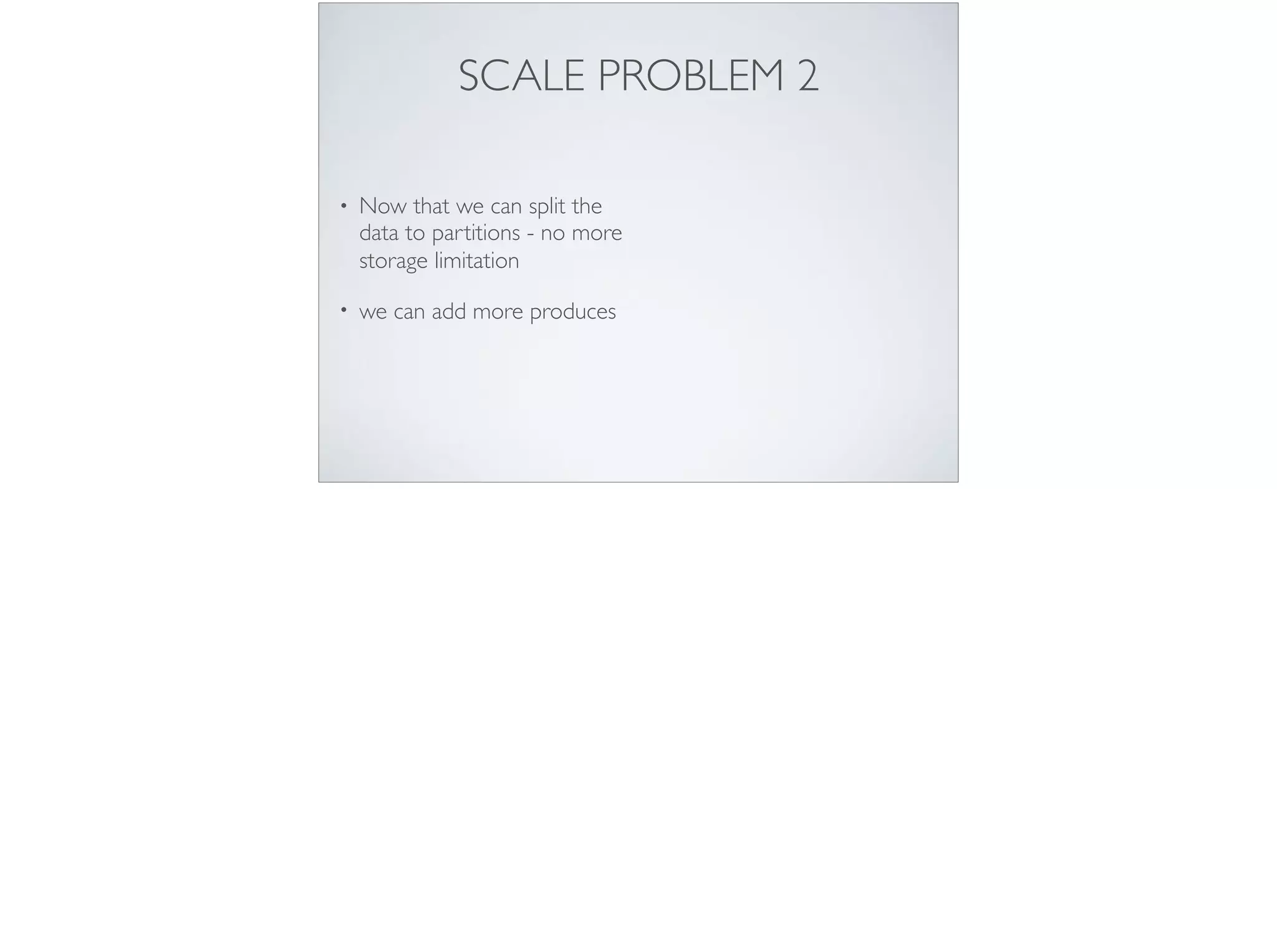 SCALE PROBLEM 2
• Now that we can split the
data to partitions - no more
storage limitation
• we can add more produces
 