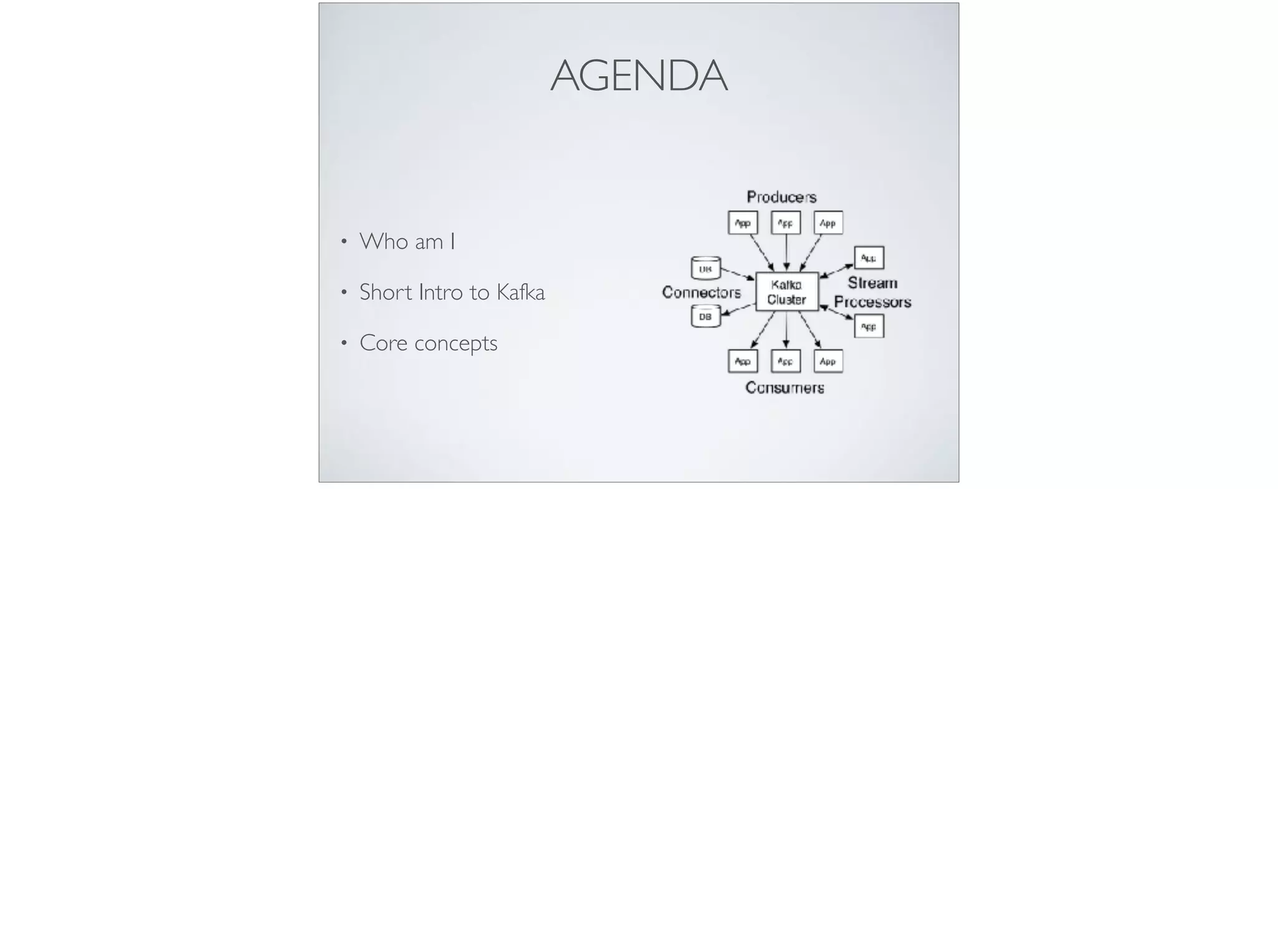 AGENDA
• Who am I
• Short Intro to Kafka
• Core concepts
 