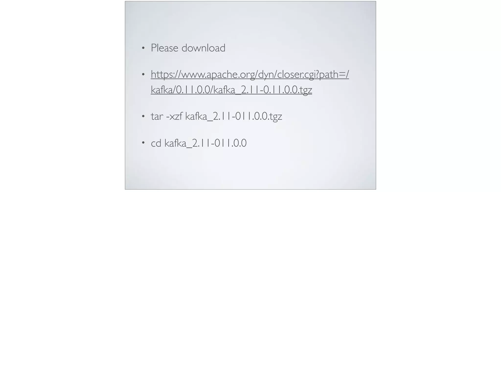 • Please download
• https://www.apache.org/dyn/closer.cgi?path=/
kafka/0.11.0.0/kafka_2.11-0.11.0.0.tgz
• tar -xzf kafka_2.11-011.0.0.tgz
• cd kafka_2.11-011.0.0
 