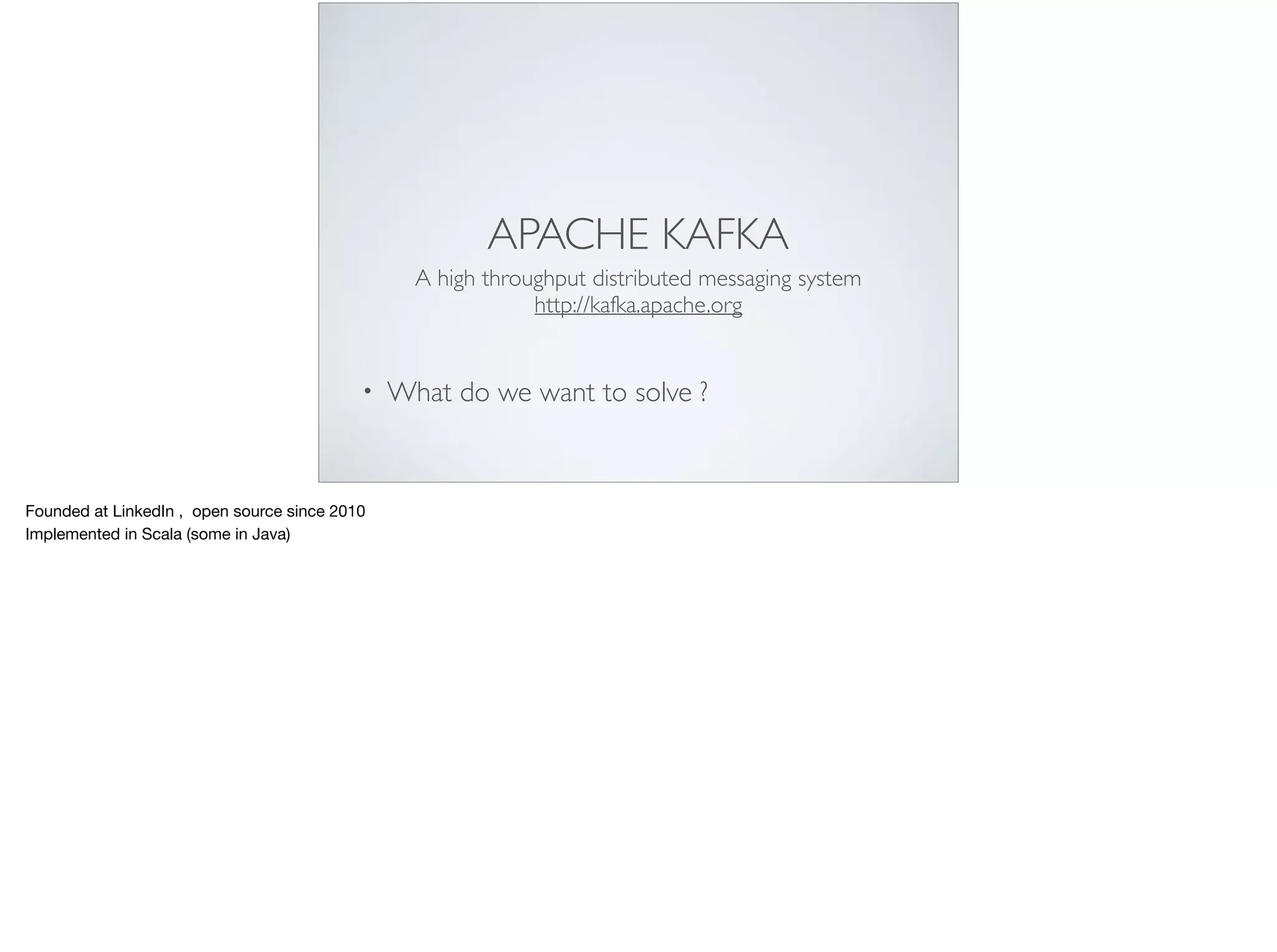 APACHE KAFKA
A high throughput distributed messaging system
http://kafka.apache.org
• What do we want to solve ?
Founded at LinkedIn , open source since 2010

Implemented in Scala (some in Java)
 