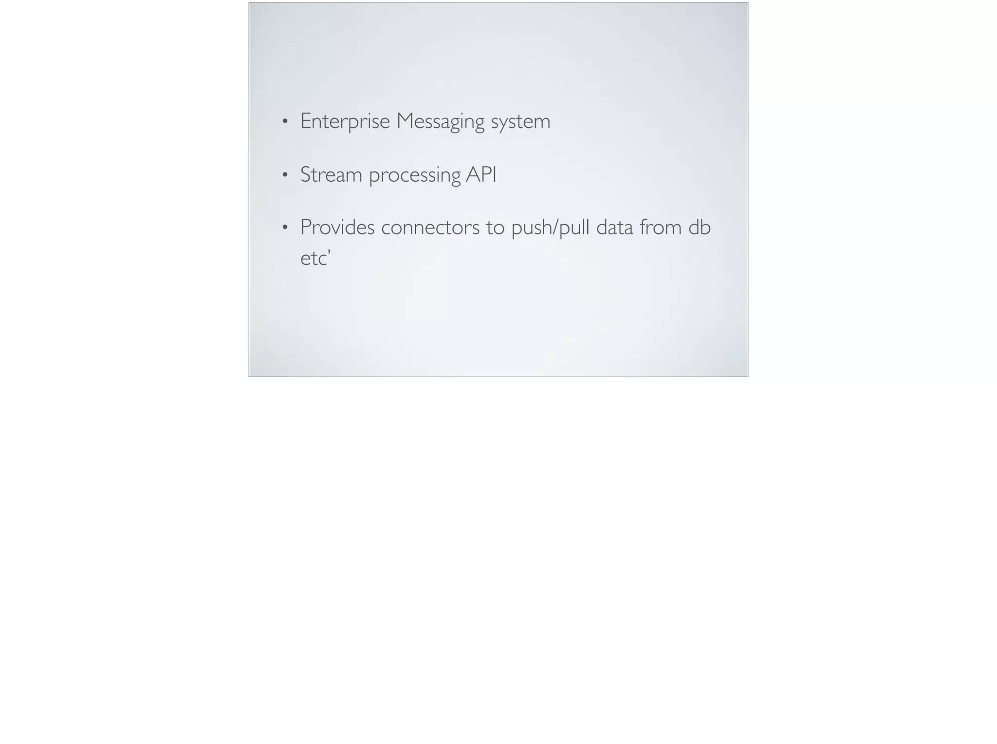 • Enterprise Messaging system
• Stream processing API
• Provides connectors to push/pull data from db
etc’
 