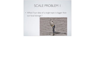 SCALE PROBLEM 1
• What if our data of a single topic is bigger than
our local storage ?
 