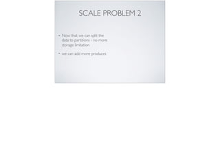 SCALE PROBLEM 2
• Now that we can split the
data to partitions - no more
storage limitation
• we can add more produces
 