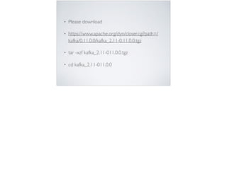• Please download
• https://www.apache.org/dyn/closer.cgi?path=/
kafka/0.11.0.0/kafka_2.11-0.11.0.0.tgz
• tar -xzf kafka_2.11-011.0.0.tgz
• cd kafka_2.11-011.0.0
 