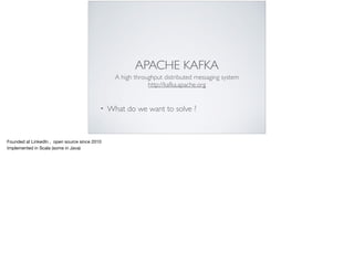 APACHE KAFKA
A high throughput distributed messaging system
http://kafka.apache.org
• What do we want to solve ?
Founded at LinkedIn , open source since 2010

Implemented in Scala (some in Java)
 