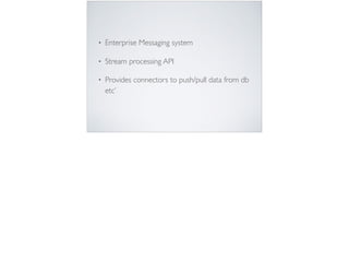 • Enterprise Messaging system
• Stream processing API
• Provides connectors to push/pull data from db
etc’
 