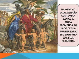 NA OBRA AO 
LADO, ABRAÃO 
CONTEMPLA 
CANAÃ, A 
TERRA 
PROMETIDA AO 
LADO DE SUA 
MULHER SARA, 
SEU SOBRINHO 
LÓ E SEUS 
REBANHOS. 
 