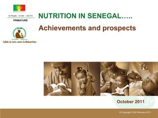 Un Peuple – Un But – Une Foi

     PRIMATURE
                               NUTRITION IN SENEGAL…..
                               Achievements and prospects




                                                   October 2011

                                                    © Copyright CLM February 2011
 