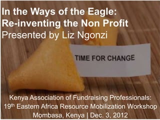 In the Ways of the Eagle:
    Re-inventing the Nonprofit
      Presented by Liz Ngonzi




  Kenya Association of Fundraising Professionals:
19th Eastern Africa Resource Mobilization Workshop
          Mombasa, Kenya | Dec. 3, 2012
                                          @LizNgonzi
 