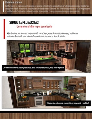 SOMOS ESPECIALISTAS
Creando mobiliario personalizado
K&A Furniture una empresa comprometida con el buen gusto, diseñando ambientes y mobiliarios
únicos en Guatemala, con más de 10 años de experiencia en el área de diseño.
No nos limitamos a crear productos, sino soluciones únicas para cada espacio.
Productos altamente competitivos en precio y calidad.
K&A Furniture, se distingue por la calidad en la rama del mobiliario personalizado, privilegiándose de crear mobiliarios
único y con el sello personal de cada uno de nuestros clientes. Nosotros, nos esforzamos para llevar de la imaginación a
la realidad, todos los diseños cuidando hasta el ultimo detalle y siempre manejando un precio competitivo.
Quienes somos
 