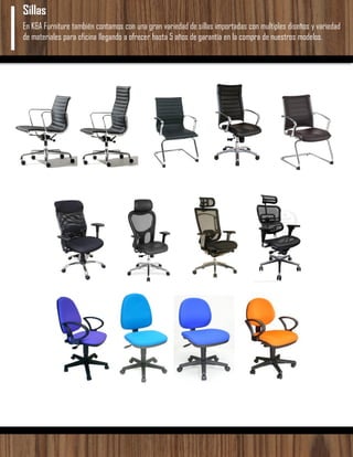 En K&A Furniture también contamos con una gran variedad de sillas importadas con multiples diseños y variedad
de materiales para oficina llegando a ofrecer hasta 5 años de garantía en la compra de nuestros modelos.
Sillas
 