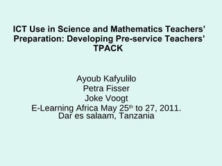 ICT Use in Science and Mathematics Teachers’ Preparation: Developing Pre-service Teachers’ TPACK   Ayoub Kafyulilo Petra Fisser Joke Voogt E-Learning Africa May 25 th  to 27, 2011. Dar es salaam, Tanzania 