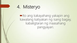 4. Misteryo
Ito ang kakayahang yakapin ang
kawalang katiyakan ng isang bagay,
kabaligtaran ng inaasahang
pangyayari.
 