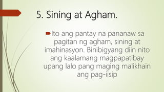 5. Sining at Agham.
Ito ang pantay na pananaw sa
pagitan ng agham, sining at
imahinasyon. Binibigyang diin nito
ang kaalamang magpapatibay
upang lalo pang maging malikhain
ang pag-iisip
 