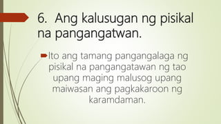6. Ang kalusugan ng pisikal
na pangangatwan.
Ito ang tamang pangangalaga ng
pisikal na pangangatawan ng tao
upang maging malusog upang
maiwasan ang pagkakaroon ng
karamdaman.
 