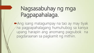 Nagsasabuhay ng mga
Pagpapahalaga.
Ang isang matagumpay na tao ay may tiyak
na pagpapahalagang humuhubog sa kaniya
upang harapin ang anomang pagsubok na
pagdaraanan sa pagkamit ng mithiin.
 