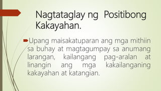 Nagtataglay ng Positibong
Kakayahan.
Upang maisakatuparan ang mga mithiin
sa buhay at magtagumpay sa anumang
larangan, kailangang pag-aralan at
linangin ang mga kakailanganing
kakayahan at katangian.
 