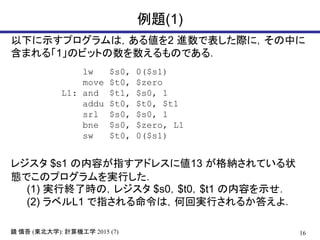 16R  (|ѧ): ӋCѧ 2015 (7)
}(1)
¤ʾץϣ낎2 MǱHˣФ
ޤ롸1ΥӥåȤΤǤ룮
lw $s0, 0($s1)
move $t0, $zero
L1: and $t1, $s0, 1
addu $t0, $t0, $t1
srl $s0, $s0, 1
bne $s0, $zero, L1
sw $t0, 0($s1)
쥸 $s1 ݤָɥ쥹˂13 {Ƥ״
BǤΥץgФ
(1) gнK˕rΣ쥸 $s0$t0$t1 ݤʾ
(2) ٥L1 ָϣλ،gФ뤫𤨤裮
 