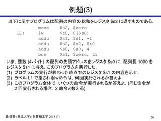 20R  (|ѧ): ӋCѧ 2015 (7)
}(3)
move $s2, $zero
L1: lw $t0, 0($s0)
addu $s1, $s1, -1
addu $s2, $s2, $t0
addu $s0, $s0, 4
bne $s1, $zero, L1
¤ʾץФݤξtͤ쥸 $s2 ˷ΤǤ룮
ޣ (4Х) Ф^ɥ쥹쥸 $s0 ˣL 1000 
쥸 $s1 뤨ΥץgФ
(1) ץΌgФKärǤΥ쥸 $s1 ݤʾ
(2) ٥ L1 ָlwϣλ،gФ뤫𤨤裮
(3) ΥץȫǣĤgФ뤫𤨤裮(ͬ
2 ،gФϣ2 )
 