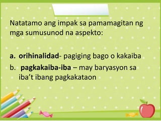 Natatamo ang impak sa pamamagitan ng
mga sumusunod na aspekto:
a. orihinalidad- pagiging bago o kakaiba
b. pagkakaiba-iba – may baryasyon sa
iba’t ibang pagkakataon
 