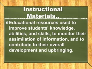 Instructional
Materials..
Educational resources used to
improve students’ knowledge,
abilities, and skills, to monitor their
assimilation of information, and to
contribute to their overall
development and upbringing.
 
