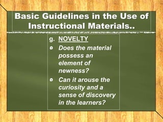 Basic Guidelines in the Use of
Instructional Materials..
g. NOVELTY
Does the material
possess an
element of
newness?
Can it arouse the
curiosity and a
sense of discovery
in the learners?
 