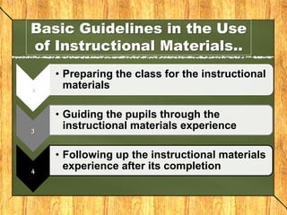 Basic Guidelines in the Use
of Instructional Materials..
2
• Preparing the class for the instructional
materials
3
• Guiding the pupils through the
instructional materials experience
4
• Following up the instructional materials
experience after its completion
 