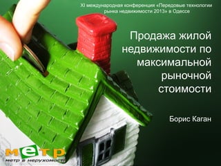 ХI международная конференция «Передовые технологии 
рынка недвижимости 2013» в Одессе 
Продажа жилой 
недвижимости по 
максимальной 
рыночной 
стоимости 
Борис Каган 
 