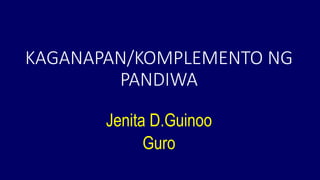 KAGANAPAN/KOMPLEMENTO NG
PANDIWA
Jenita D.Guinoo
Guro
 
