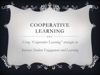 COOPERATIVE
LEARNING
Using “Cooperative Learning” strategies to
Increase Student Engagement and Learning
 