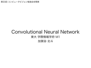 第23回 コンピュータビジョン勉強会＠関東
Convolutional Neural Network
東大 学際情報学府 M1
加賀谷 北斗
 