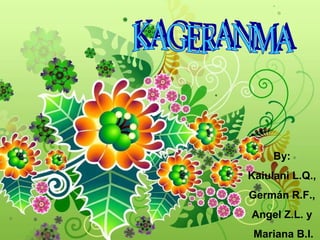 KAGERANMA By:  Kaiulani L.Q.,  Germán R.F.,  Angel Z.L. y  Mariana B.I. 