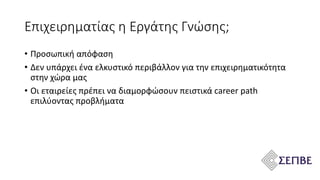 • Προσωπική απόφαση
• Δεν υπάρχει ένα ελκυστικό περιβάλλον για την επιχειρηματικότητα
στην χώρα μας
• Οι εταιρείες πρέπει να διαμορφώσουν πειστικά career path
επιλύοντας προβλήματα
Επιχειρηματίας η Εργάτης Γνώσης;
 