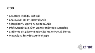 αρα
• Δεξιότητα «γράφω κώδικα»
• Δημιουργοί και όχι καταναλωτές
• Καταλαβαίνω για να λύσω πρόβλημα
• Εθελοντισμός μια λύση για την απόκτηση εμπειρίας
• Διαδίκτυο όχι μόνο για παιχνίδια και κοινωνικά δίκτυα
• Μπορείς να ξεκινήσεις απο σήμερα
 