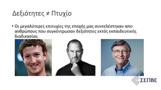 Δεξιότητες ≠ Πτυχίο
• Οι μεγαλύτερες επιτυχίες της εποχής μας συντελέστηκαν απο
ανθρώπους που συγκέντρωσαν δεξιότητες εκτός εκπαιδευτικής
διαδικασίας.
 