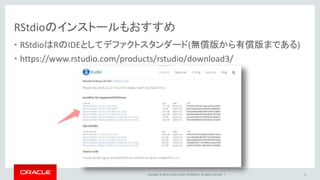 Copyright © 2016, Oracle and/or its affiliates. All rights reserved. |
RStudioのインストールもおすすめ
• RStudioはRのIDEとしてデファクトスタンダード(無償版から有償版まである)
• https://www.rstudio.com/products/rstudio/download3/
4
 
