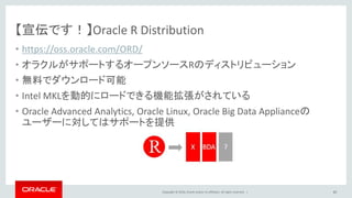 Copyright © 2016, Oracle and/or its affiliates. All rights reserved. |
更なる高みを目指していくために！
• とりあえず人気なパッケージはインストールするのもいいかも
– Top 20 R Machine Learning and Data Science packages
• http://www.kdnuggets.com/2015/06/top-20-r-machine-learning-packages.html
40
 